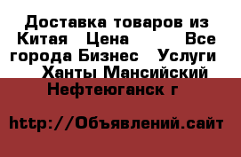 Доставка товаров из Китая › Цена ­ 100 - Все города Бизнес » Услуги   . Ханты-Мансийский,Нефтеюганск г.